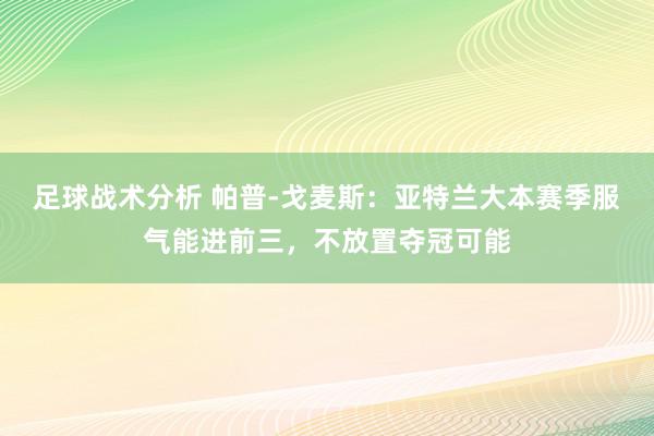 足球战术分析 帕普-戈麦斯：亚特兰大本赛季服气能进前三，不放置夺冠可能