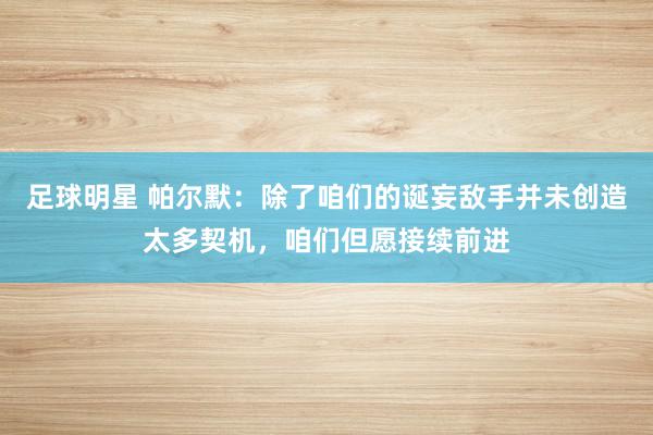 足球明星 帕尔默：除了咱们的诞妄敌手并未创造太多契机，咱们但愿接续前进