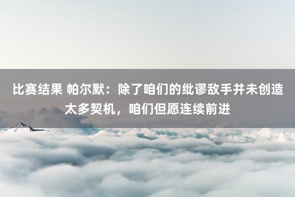 比赛结果 帕尔默：除了咱们的纰谬敌手并未创造太多契机，咱们但愿连续前进