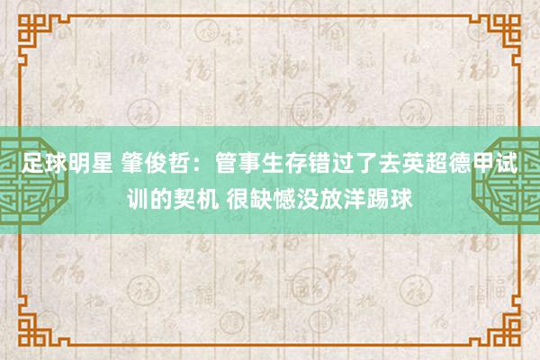 足球明星 肇俊哲：管事生存错过了去英超德甲试训的契机 很缺憾没放洋踢球