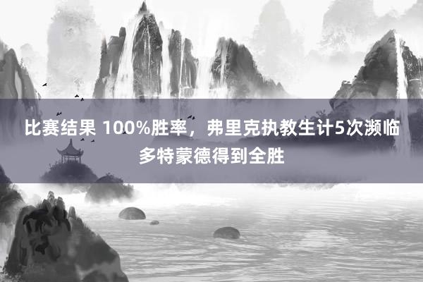 比赛结果 100%胜率，弗里克执教生计5次濒临多特蒙德得到全胜