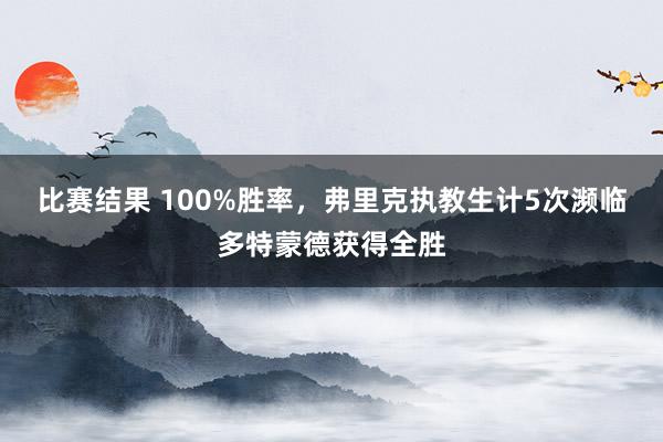 比赛结果 100%胜率，弗里克执教生计5次濒临多特蒙德获得全胜