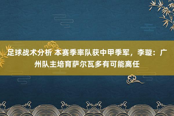 足球战术分析 本赛季率队获中甲季军，李璇：广州队主培育萨尔瓦多有可能离任