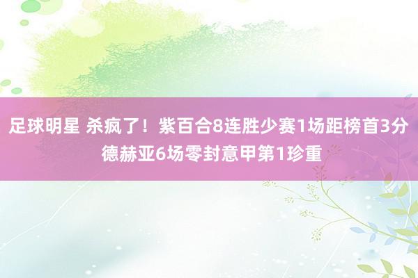 足球明星 杀疯了！紫百合8连胜少赛1场距榜首3分 德赫亚6场零封意甲第1珍重