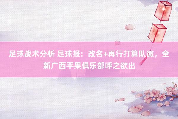 足球战术分析 足球报：改名+再行打算队徽，全新广西平果俱乐部呼之欲出