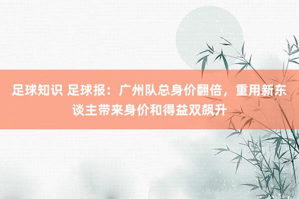 足球知识 足球报：广州队总身价翻倍，重用新东谈主带来身价和得益双飙升