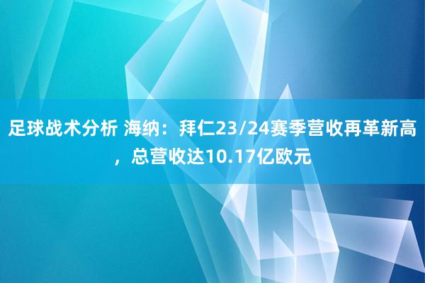 足球战术分析 海纳：拜仁23/24赛季营收再革新高，总营收达10.17亿欧元