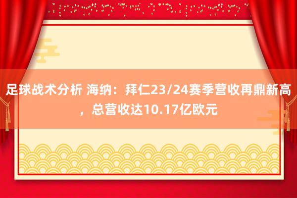 足球战术分析 海纳：拜仁23/24赛季营收再鼎新高，总营收达10.17亿欧元