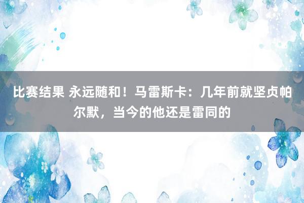 比赛结果 永远随和！马雷斯卡：几年前就坚贞帕尔默，当今的他还是雷同的