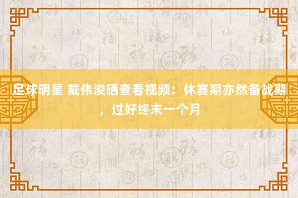 足球明星 戴伟浚晒查看视频：休赛期亦然备战期，过好终末一个月