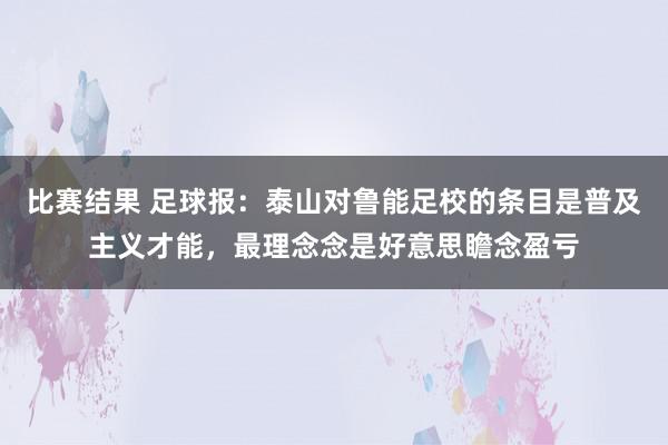 比赛结果 足球报：泰山对鲁能足校的条目是普及主义才能，最理念念是好意思瞻念盈亏