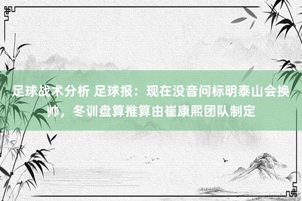 足球战术分析 足球报：现在没音问标明泰山会换帅，冬训盘算推算由崔康熙团队制定