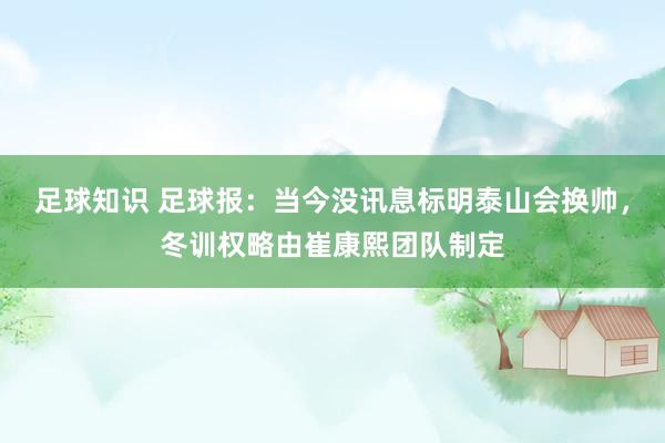 足球知识 足球报：当今没讯息标明泰山会换帅，冬训权略由崔康熙团队制定