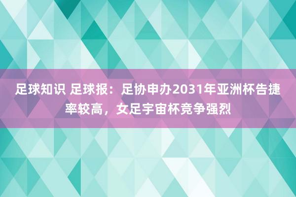 足球知识 足球报：足协申办2031年亚洲杯告捷率较高，女足宇宙杯竞争强烈