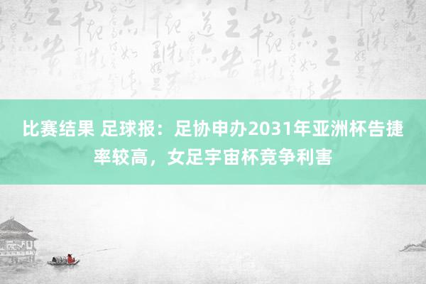 比赛结果 足球报：足协申办2031年亚洲杯告捷率较高，女足宇宙杯竞争利害