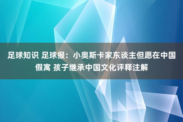 足球知识 足球报：小奥斯卡家东谈主但愿在中国假寓 孩子继承中国文化评释注解