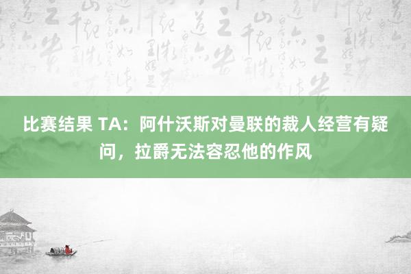 比赛结果 TA：阿什沃斯对曼联的裁人经营有疑问，拉爵无法容忍他的作风