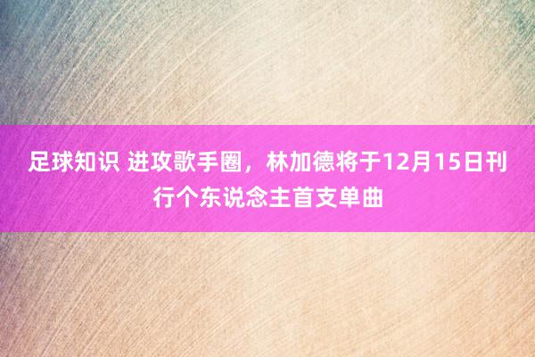 足球知识 进攻歌手圈，林加德将于12月15日刊行个东说念主首支单曲