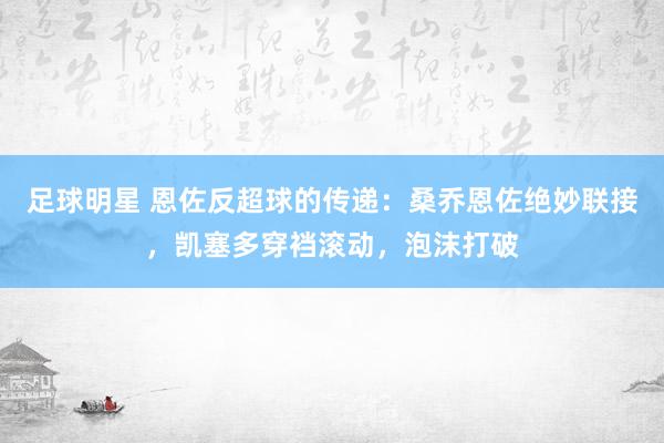 足球明星 恩佐反超球的传递：桑乔恩佐绝妙联接，凯塞多穿裆滚动，泡沫打破