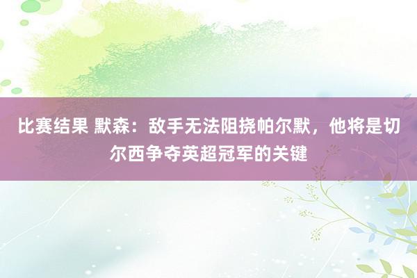 比赛结果 默森：敌手无法阻挠帕尔默，他将是切尔西争夺英超冠军的关键