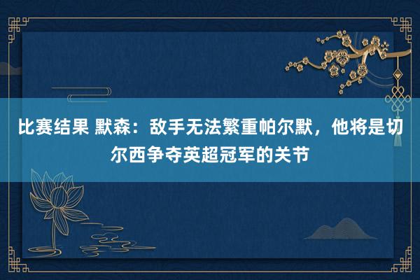 比赛结果 默森：敌手无法繁重帕尔默，他将是切尔西争夺英超冠军的关节