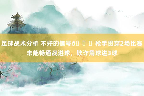 足球战术分析 不好的信号😕枪手贯穿2场比赛未能畅通战进球，欺诈角球进3球