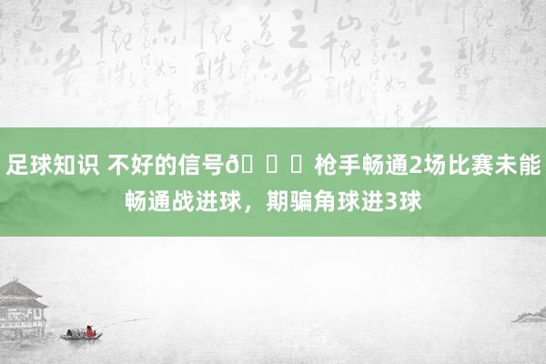 足球知识 不好的信号😕枪手畅通2场比赛未能畅通战进球，期骗角球进3球