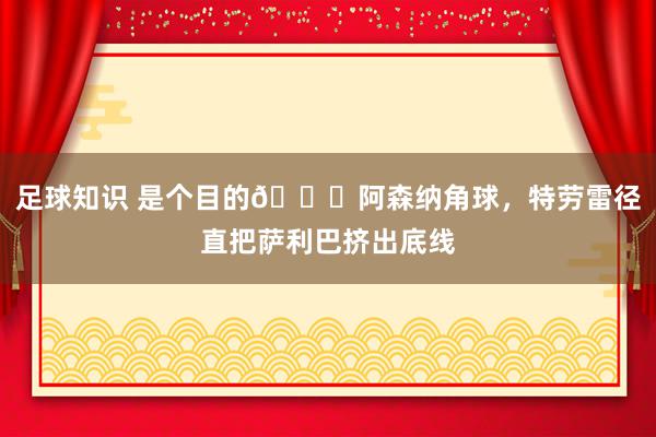 足球知识 是个目的😂阿森纳角球，特劳雷径直把萨利巴挤出底线