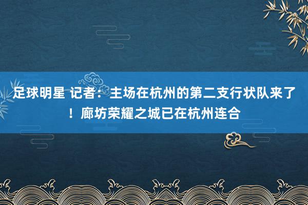 足球明星 记者：主场在杭州的第二支行状队来了！廊坊荣耀之城已在杭州连合