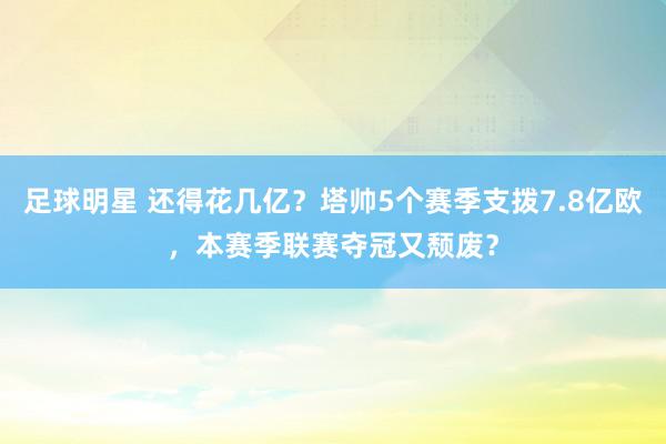 足球明星 还得花几亿？塔帅5个赛季支拨7.8亿欧，本赛季联赛夺冠又颓废？