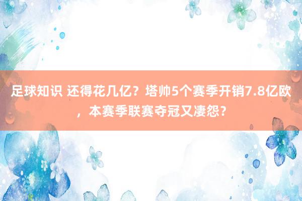 足球知识 还得花几亿？塔帅5个赛季开销7.8亿欧，本赛季联赛夺冠又凄怨？