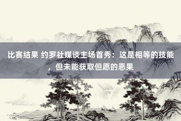 比赛结果 约罗社媒谈主场首秀：这是相等的技能，但未能获取但愿的恶果