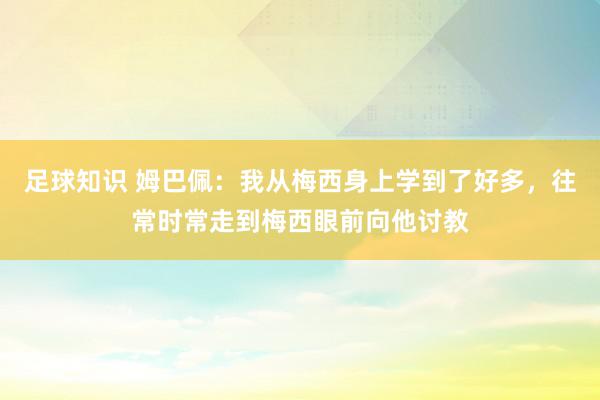 足球知识 姆巴佩：我从梅西身上学到了好多，往常时常走到梅西眼前向他讨教