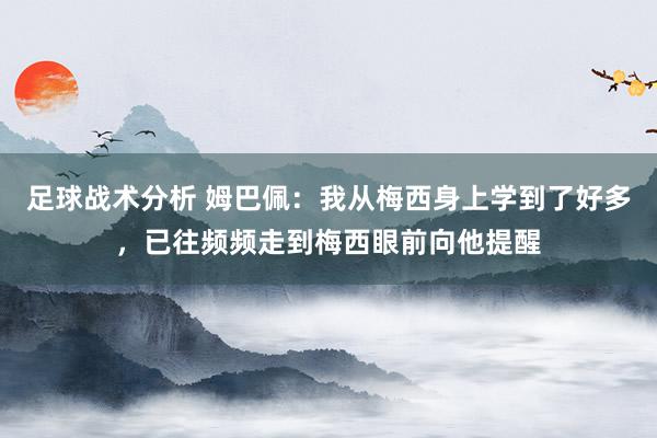 足球战术分析 姆巴佩：我从梅西身上学到了好多，已往频频走到梅西眼前向他提醒