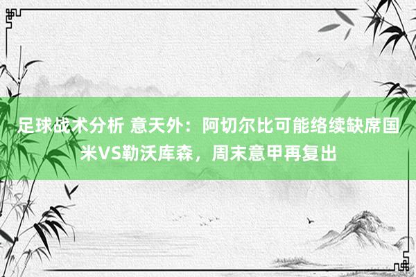 足球战术分析 意天外：阿切尔比可能络续缺席国米VS勒沃库森，周末意甲再复出