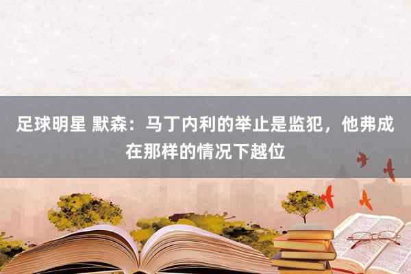 足球明星 默森：马丁内利的举止是监犯，他弗成在那样的情况下越位