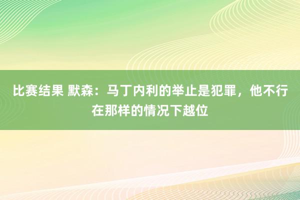 比赛结果 默森：马丁内利的举止是犯罪，他不行在那样的情况下越位