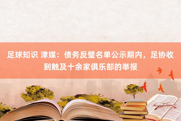 足球知识 津媒：债务反璧名单公示期内，足协收到触及十余家俱乐部的举报