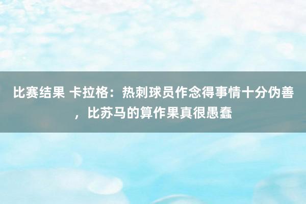 比赛结果 卡拉格：热刺球员作念得事情十分伪善，比苏马的算作果真很愚蠢