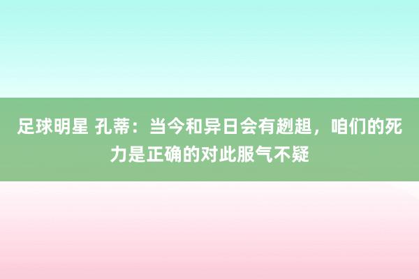 足球明星 孔蒂：当今和异日会有趔趄，咱们的死力是正确的对此服气不疑