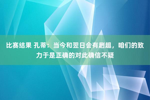 比赛结果 孔蒂：当今和翌日会有趔趄，咱们的致力于是正确的对此确信不疑