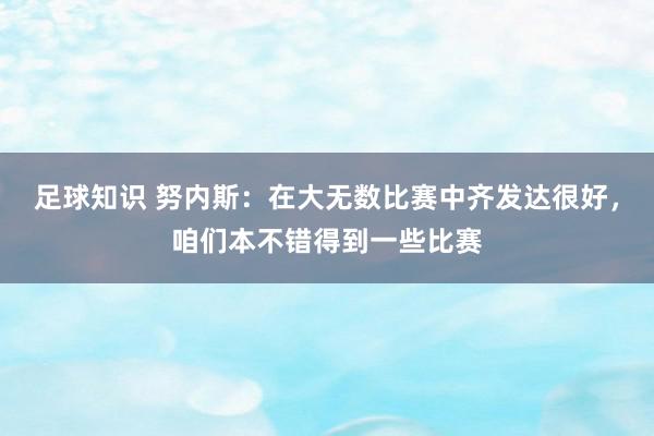 足球知识 努内斯：在大无数比赛中齐发达很好，咱们本不错得到一些比赛