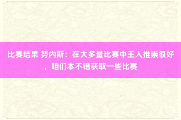 比赛结果 努内斯：在大多量比赛中王人推崇很好，咱们本不错获取一些比赛