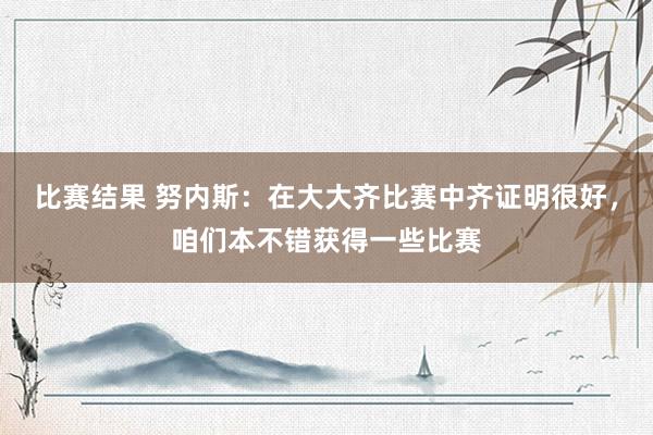 比赛结果 努内斯：在大大齐比赛中齐证明很好，咱们本不错获得一些比赛