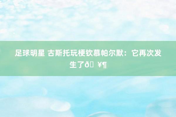 足球明星 古斯托玩梗钦慕帕尔默：它再次发生了🥶