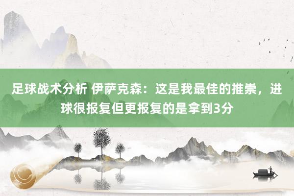 足球战术分析 伊萨克森：这是我最佳的推崇，进球很报复但更报复的是拿到3分