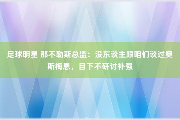 足球明星 那不勒斯总监：没东谈主跟咱们谈过奥斯梅恩，目下不研讨补强