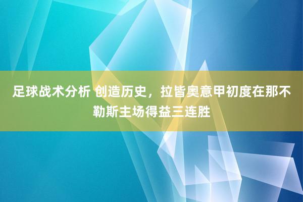 足球战术分析 创造历史，拉皆奥意甲初度在那不勒斯主场得益三连胜