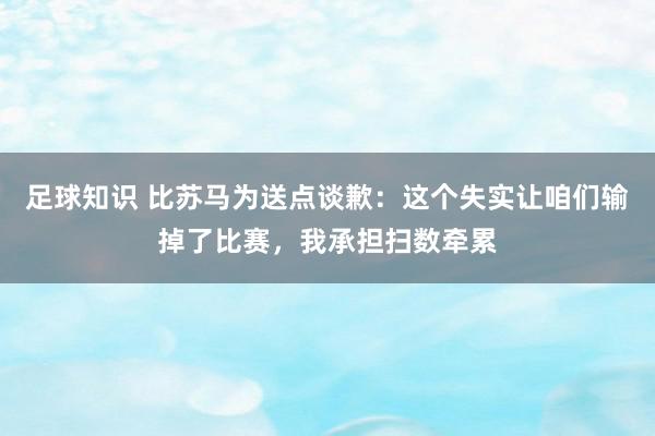 足球知识 比苏马为送点谈歉：这个失实让咱们输掉了比赛，我承担扫数牵累