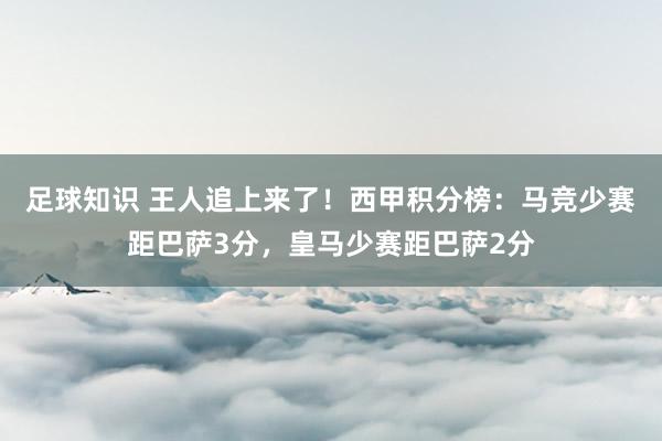 足球知识 王人追上来了！西甲积分榜：马竞少赛距巴萨3分，皇马少赛距巴萨2分